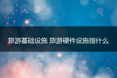 旅游基础设施 旅游硬件设施指什么