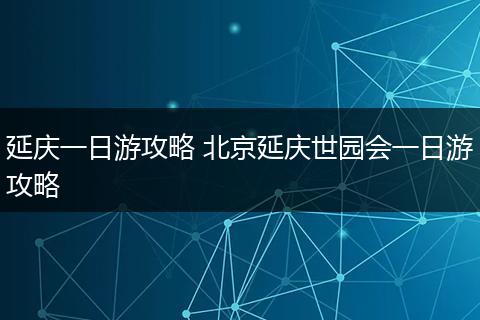 延庆一日游攻略 北京延庆世园会一日游攻略