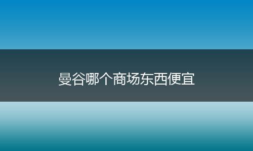 曼谷哪个商场东西便宜