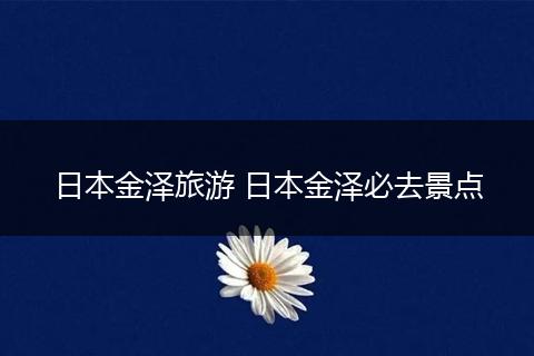 日本金泽旅游 日本金泽必去景点