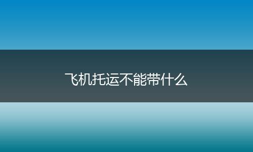 飞机托运不能带什么