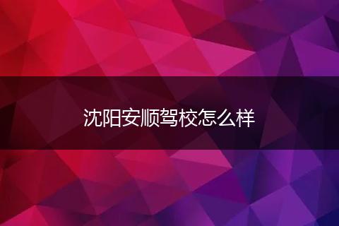 沈阳安顺驾校怎么样