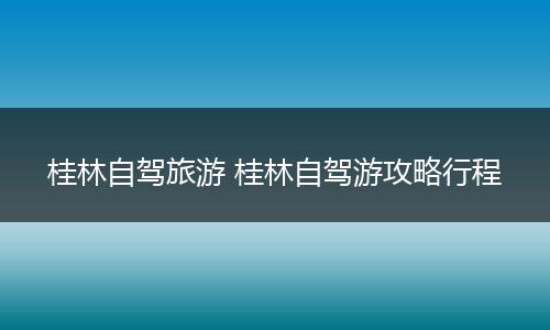 桂林自驾旅游 桂林自驾游攻略行程