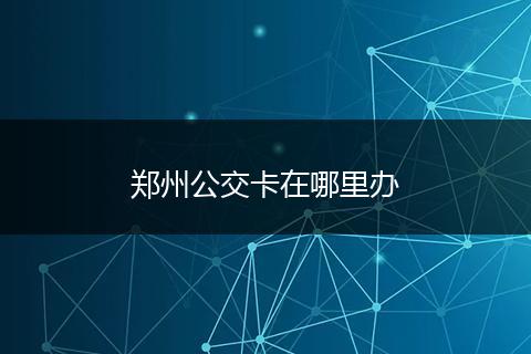 郑州公交卡在哪里办