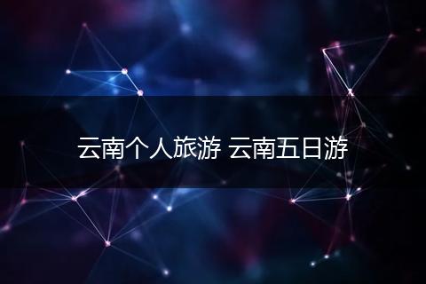 云南个人旅游 云南五日游