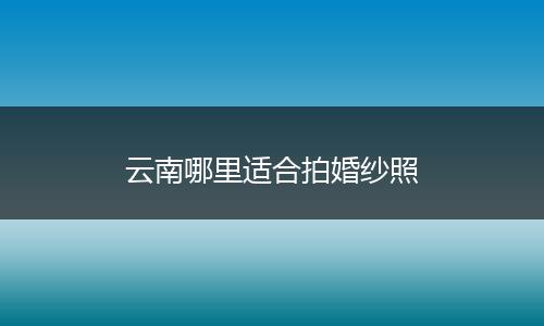 云南哪里适合拍婚纱照