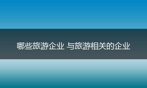 哪些旅游企业 与旅游相关的企业