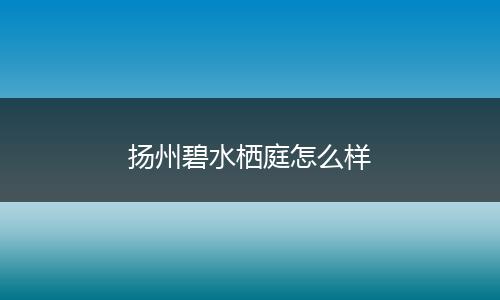 扬州碧水栖庭怎么样