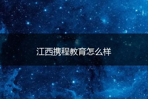 江西携程教育怎么样