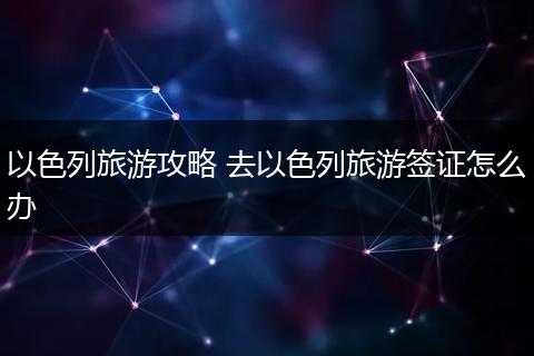 以色列旅游攻略 去以色列旅游签证怎么办