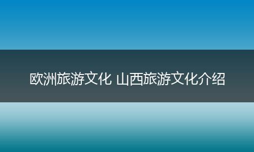 欧洲旅游文化 山西旅游文化介绍