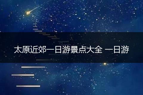 太原近郊一日游景点大全 一日游