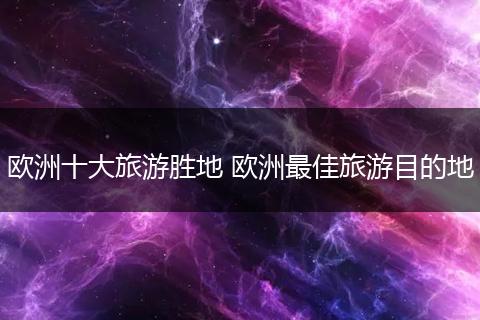 欧洲十大旅游胜地 欧洲最佳旅游目的地