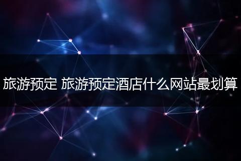 旅游预定 旅游预定酒店什么网站最划算