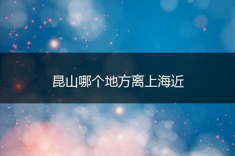 昆山哪个地方离上海近