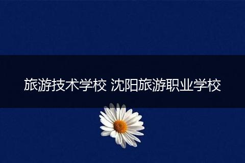 旅游技术学校 沈阳旅游职业学校