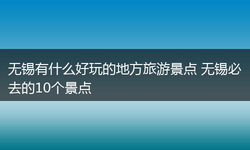 无锡有什么好玩的地方旅游景点 无锡必去的10个景点