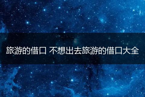 旅游的借口 不想出去旅游的借口大全