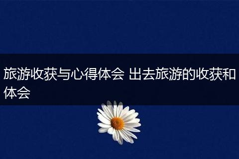 旅游收获与心得体会 出去旅游的收获和体会