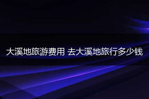大溪地旅游费用 去大溪地旅行多少钱