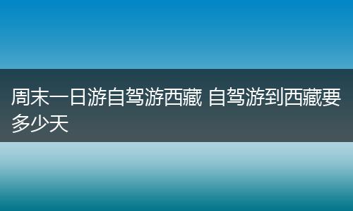 周末一日游自驾游西藏 自驾游到西藏要多少天