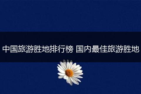 中国旅游胜地排行榜 国内最佳旅游胜地