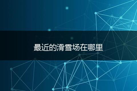 最近的滑雪场在哪里