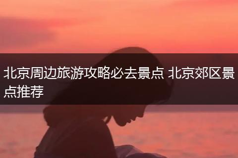 北京周边旅游攻略必去景点 北京郊区景点推荐