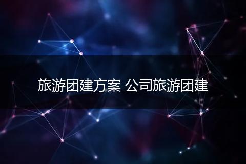 旅游团建方案 公司旅游团建