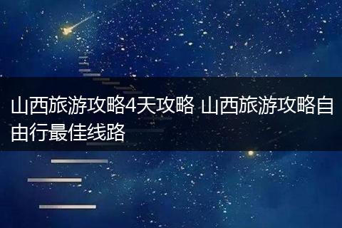 山西旅游攻略4天攻略 山西旅游攻略自由行最佳线路