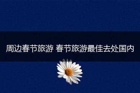 周边春节旅游 春节旅游最佳去处国内