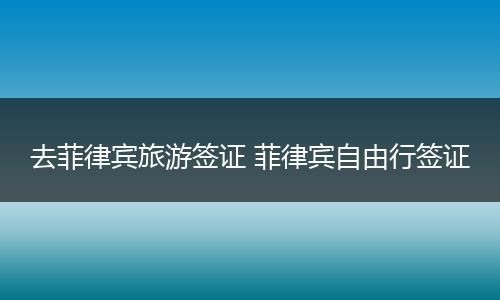 去菲律宾旅游签证 菲律宾自由行签证