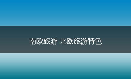 南欧旅游 北欧旅游特色
