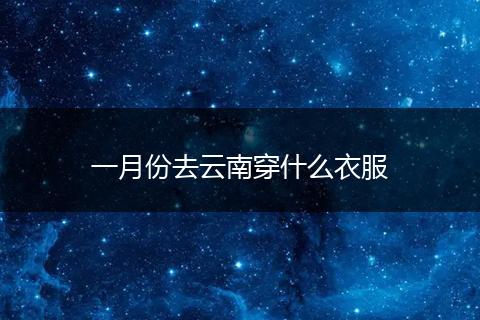 一月份去云南穿什么衣服