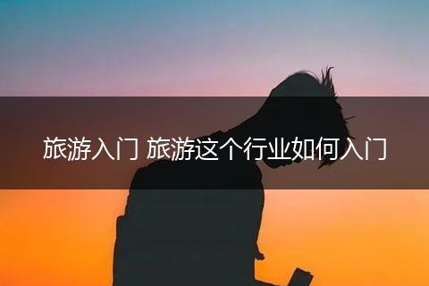 旅游入门 旅游这个行业如何入门