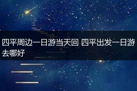 四平周边一日游当天回 四平出发一日游去哪好