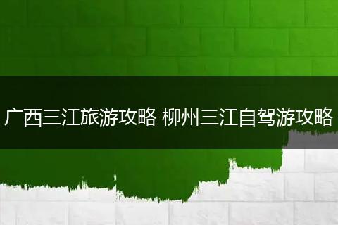 广西三江旅游攻略 柳州三江自驾游攻略