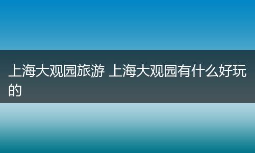 上海大观园旅游 上海大观园有什么好玩的