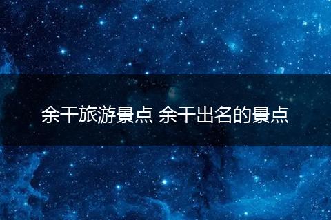 余干旅游景点 余干出名的景点