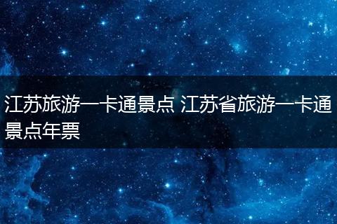 江苏旅游一卡通景点 江苏省旅游一卡通景点年票