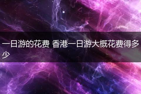 一日游的花费 香港一日游大概花费得多少