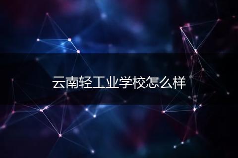 云南轻工业学校怎么样