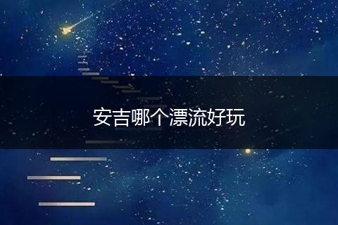 安吉哪个漂流好玩