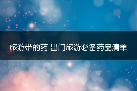 旅游带的药 出门旅游必备药品清单