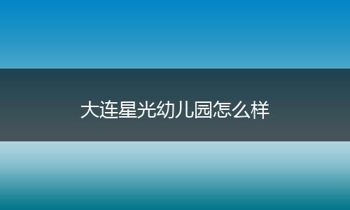 大连星光幼儿园怎么样