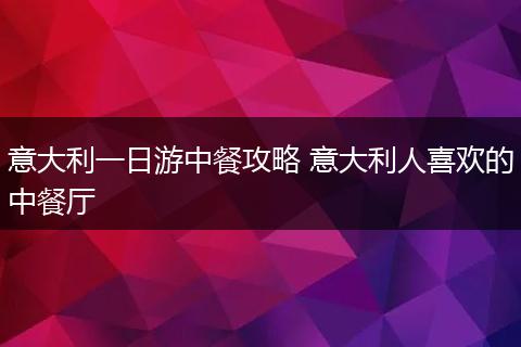 意大利一日游中餐攻略 意大利人喜欢的中餐厅