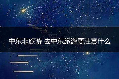 中东非旅游 去中东旅游要注意什么