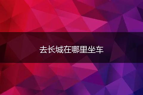 去长城在哪里坐车
