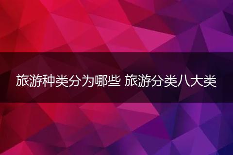 旅游种类分为哪些 旅游分类八大类