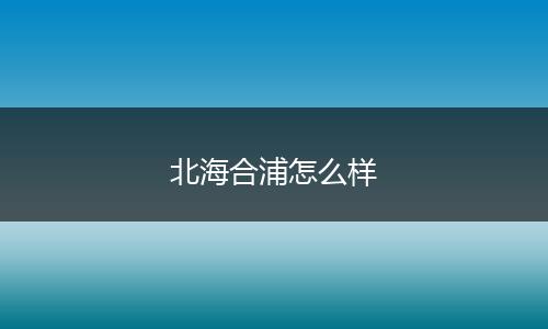 北海合浦怎么样